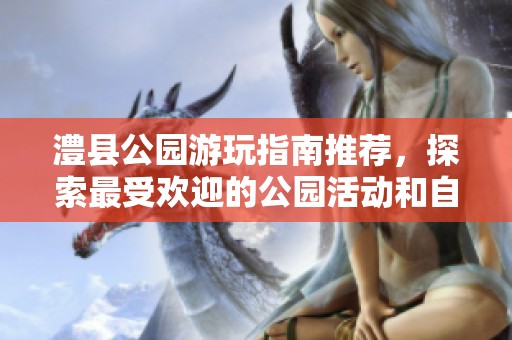 澧县公园游玩指南推荐，探索最受欢迎的公园活动和自驾游攻略
