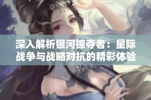 深入解析银河掠夺者：星际战争与战略对抗的精彩体验