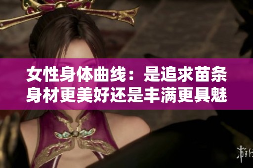 女性身体曲线：是追求苗条身材更美好还是丰满更具魅力呢