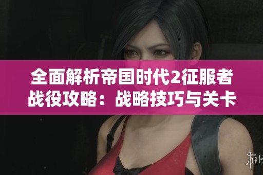 全面解析帝国时代2征服者战役攻略：战略技巧与关卡挑战详解