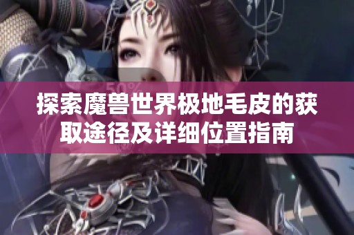 探索魔兽世界极地毛皮的获取途径及详细位置指南