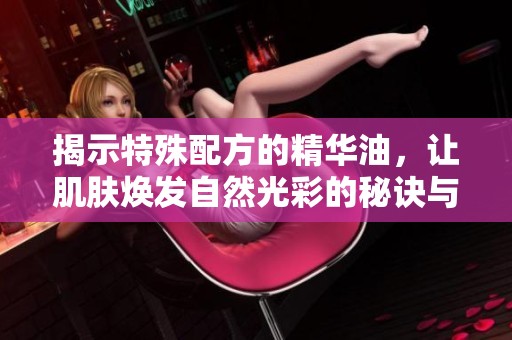 揭示特殊配方的精华油，让肌肤焕发自然光彩的秘诀与效果