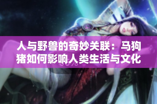 人与野兽的奇妙关联：马狗猪如何影响人类生活与文化发展