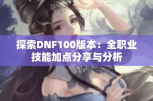 探索DNF100版本：全职业技能加点分享与分析