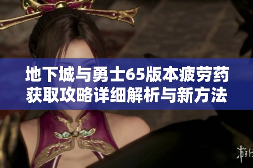 地下城与勇士65版本疲劳药获取攻略详细解析与新方法分享