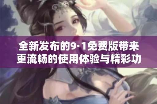 全新发布的9·1免费版带来更流畅的使用体验与精彩功能