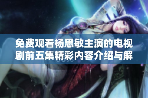 免费观看杨思敏主演的电视剧前五集精彩内容介绍与解析