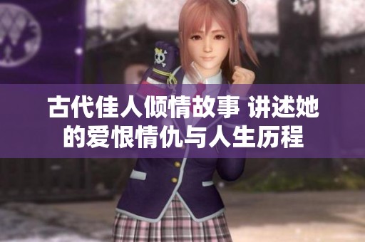 古代佳人倾情故事 讲述她的爱恨情仇与人生历程