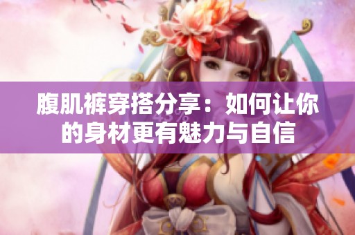 腹肌裤穿搭分享：如何让你的身材更有魅力与自信