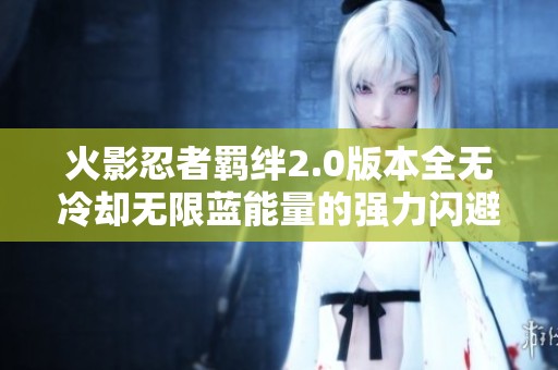 火影忍者羁绊2.0版本全无冷却无限蓝能量的强力闪避攻略