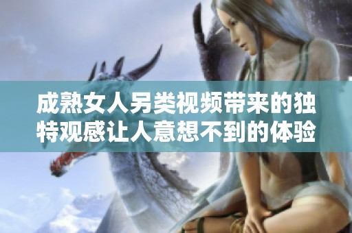 成熟女人另类视频带来的独特观感让人意想不到的体验与享受