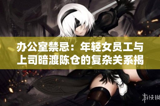 办公室禁忌：年轻女员工与上司暗渡陈仓的复杂关系揭秘