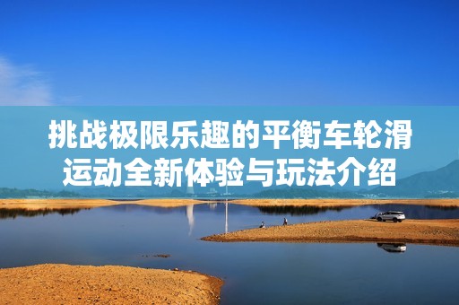 挑战极限乐趣的平衡车轮滑运动全新体验与玩法介绍
