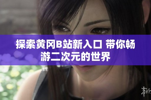 探索黄冈B站新入口 带你畅游二次元的世界