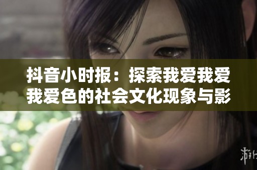 抖音小时报：探索我爱我爱我爱色的社会文化现象与影响