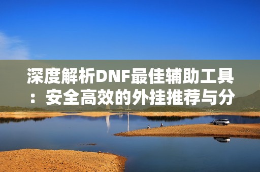 深度解析DNF最佳辅助工具：安全高效的外挂推荐与分析
