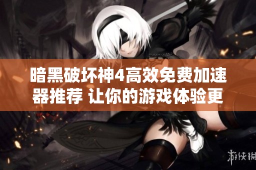 暗黑破坏神4高效免费加速器推荐 让你的游戏体验更加顺畅