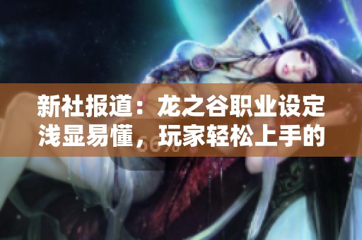 新社报道：龙之谷职业设定浅显易懂，玩家轻松上手的游戏体验分析