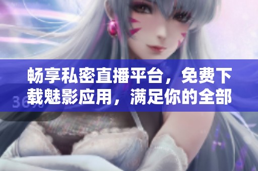 畅享私密直播平台，免费下载魅影应用，满足你的全部需求