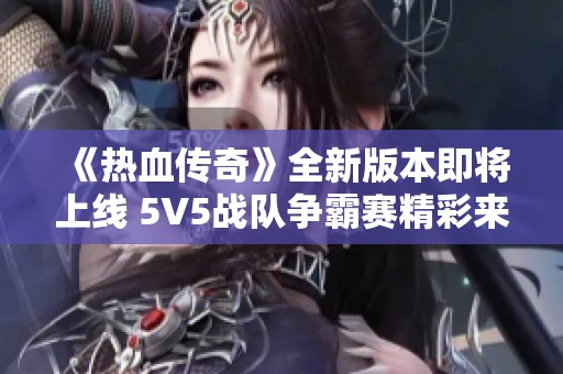 《热血传奇》全新版本即将上线 5V5战队争霸赛精彩来袭！