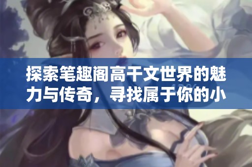 探索笔趣阁高干文世界的魅力与传奇，寻找属于你的小说宝藏