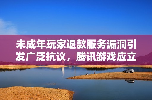 未成年玩家退款服务漏洞引发广泛抗议，腾讯游戏应立即整改