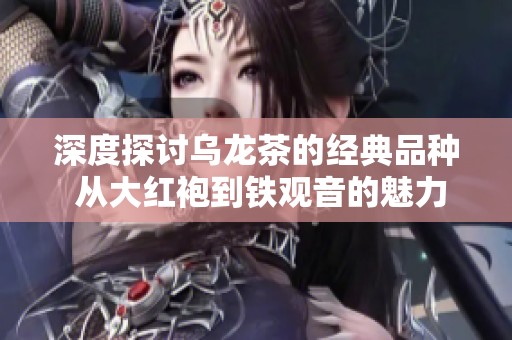 深度探讨乌龙茶的经典品种 从大红袍到铁观音的魅力解析