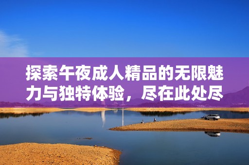 探索午夜成人精品的无限魅力与独特体验，尽在此处尽情享受