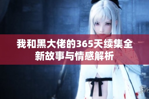 我和黑大佬的365天续集全新故事与情感解析