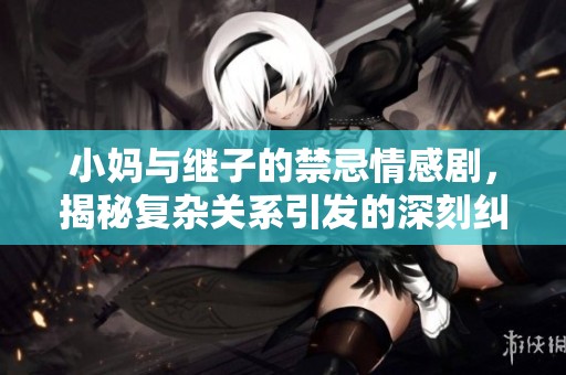 小妈与继子的禁忌情感剧，揭秘复杂关系引发的深刻纠葛