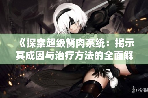 《探索超级胬肉系统：揭示其成因与治疗方法的全面解析》