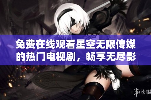 免费在线观看星空无限传媒的热门电视剧，畅享无尽影剧乐趣