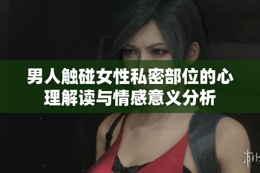 男人触碰女性私密部位的心理解读与情感意义分析