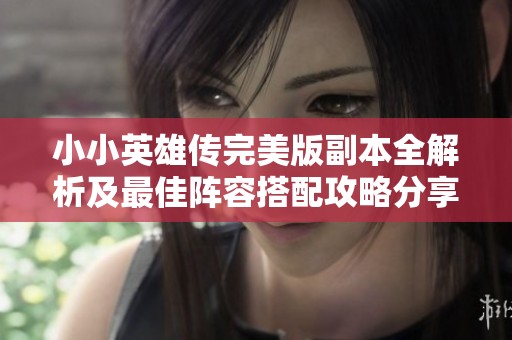 小小英雄传完美版副本全解析及最佳阵容搭配攻略分享
