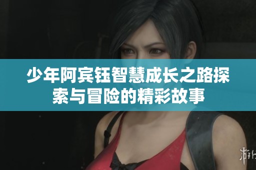 少年阿宾钰智慧成长之路探索与冒险的精彩故事