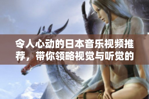 令人心动的日本音乐视频推荐，带你领略视觉与听觉的双重盛宴