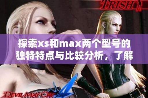 探索xs和max两个型号的独特特点与比较分析，了解哪款更适合你