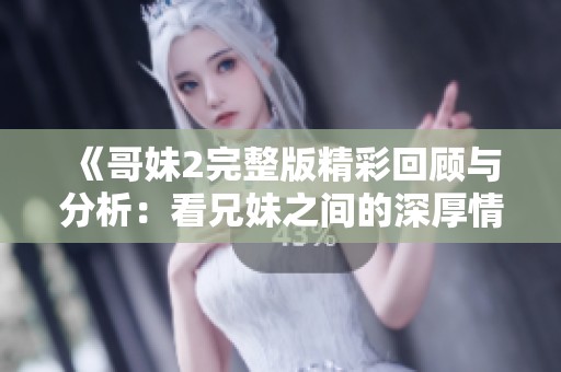 《哥妹2完整版精彩回顾与分析：看兄妹之间的深厚情感和互动》