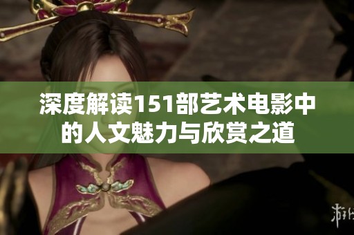 深度解读151部艺术电影中的人文魅力与欣赏之道