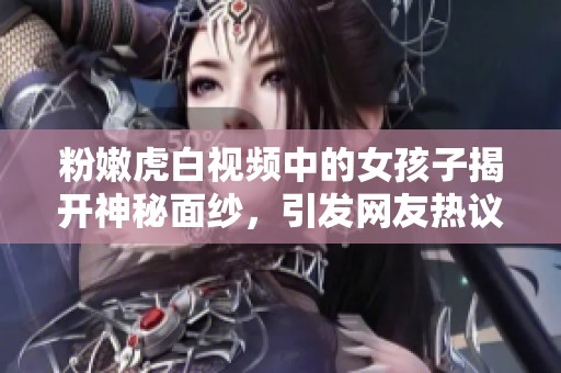 粉嫩虎白视频中的女孩子揭开神秘面纱，引发网友热议和讨论