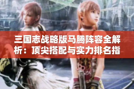 三国志战略版马腾阵容全解析：顶尖搭配与实力排名指南