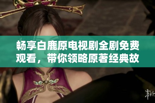 畅享白鹿原电视剧全剧免费观看，带你领略原著经典故事魅力
