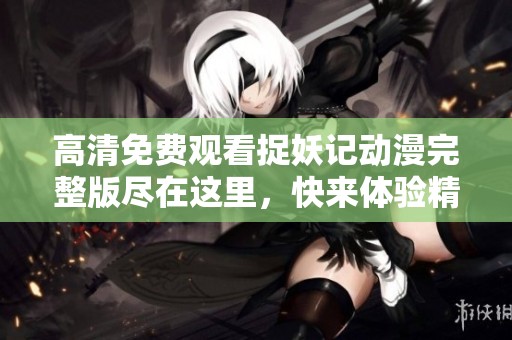 高清免费观看捉妖记动漫完整版尽在这里，快来体验精彩奇幻冒险！