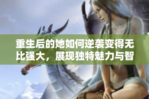 重生后的她如何逆袭变得无比强大，展现独特魅力与智慧