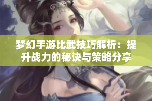 梦幻手游比武技巧解析：提升战力的秘诀与策略分享