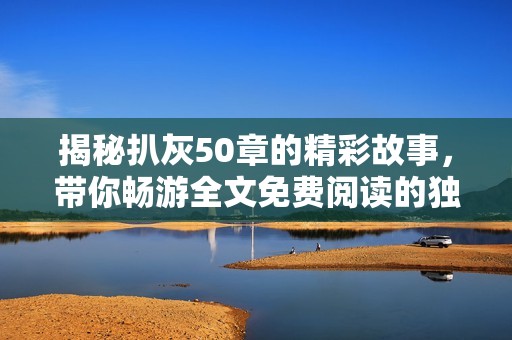 揭秘扒灰50章的精彩故事，带你畅游全文免费阅读的独特体验