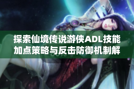 探索仙境传说游侠ADL技能加点策略与反击防御机制解析