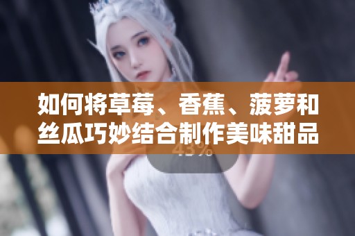如何将草莓、香蕉、菠萝和丝瓜巧妙结合制作美味甜品？