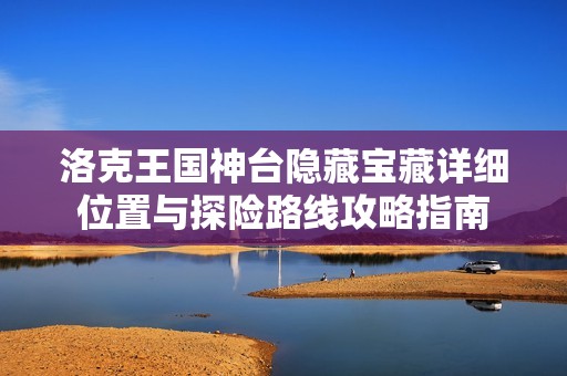 洛克王国神台隐藏宝藏详细位置与探险路线攻略指南