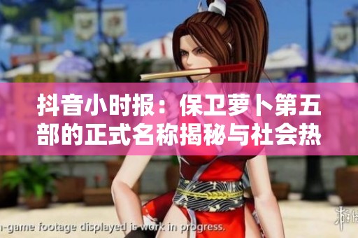 抖音小时报：保卫萝卜第五部的正式名称揭秘与社会热点新闻更新